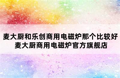 麦大厨和乐创商用电磁炉那个比较好 麦大厨商用电磁炉官方旗舰店